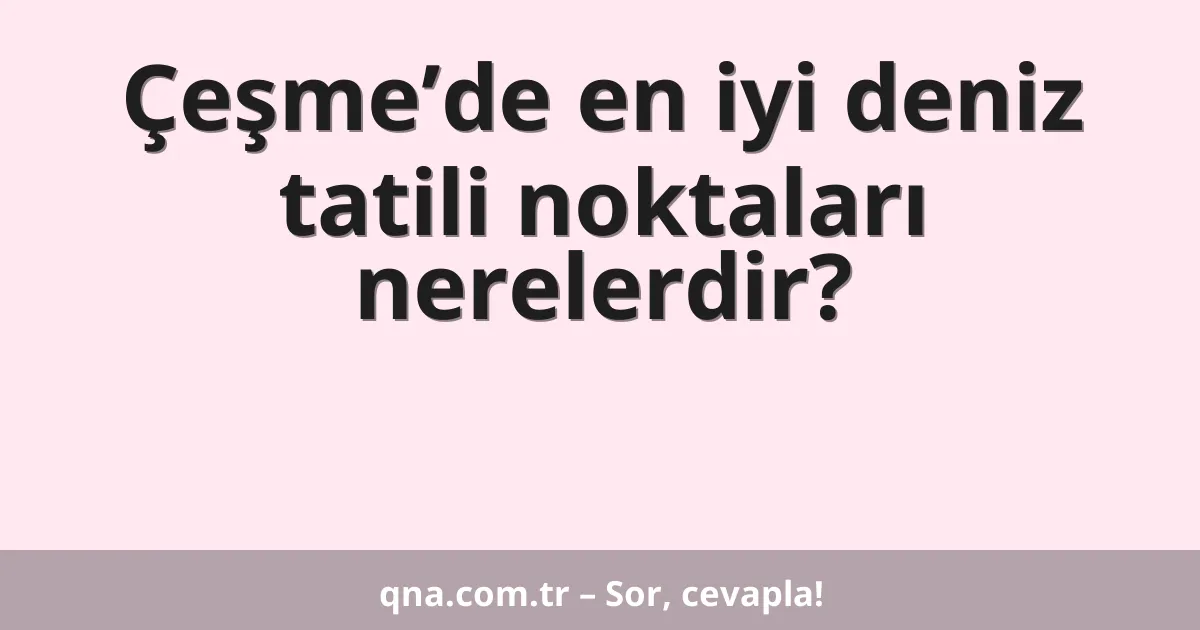 Çeşme’de en iyi deniz tatili noktaları nerelerdir?
