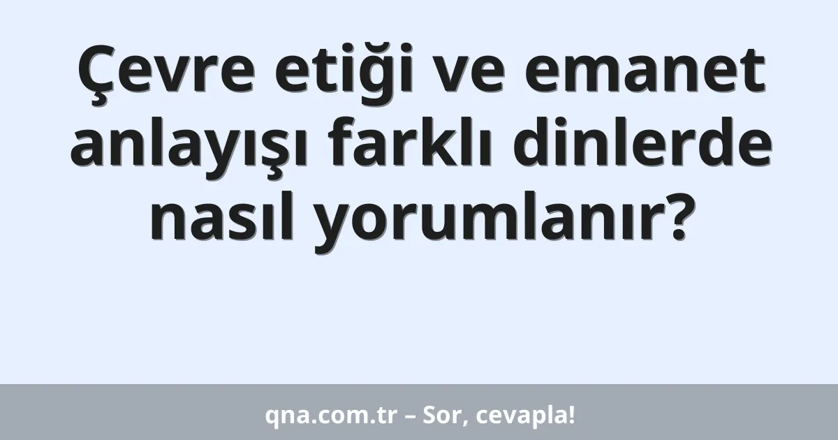 Çevre etiği ve emanet anlayışı farklı dinlerde nasıl yorumlanır?
