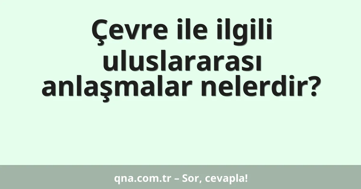 Çevre ile ilgili uluslararası anlaşmalar nelerdir?