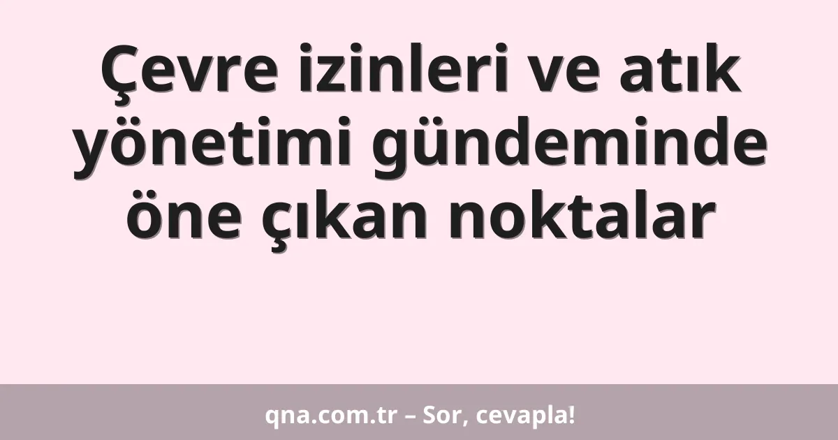 Çevre izinleri ve atık yönetimi gündeminde öne çıkan noktalar