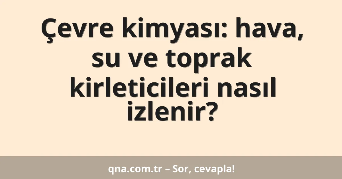 Çevre kimyası: hava, su ve toprak kirleticileri nasıl izlenir?