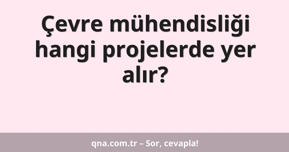 Çevre mühendisliği hangi projelerde yer alır?