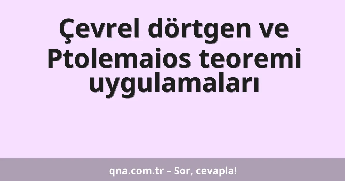 Çevrel dörtgen ve Ptolemaios teoremi uygulamaları