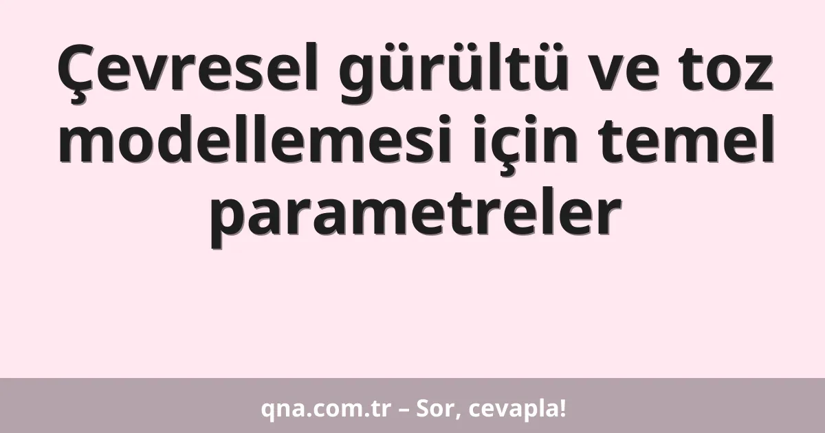 Çevresel gürültü ve toz modellemesi için temel parametreler