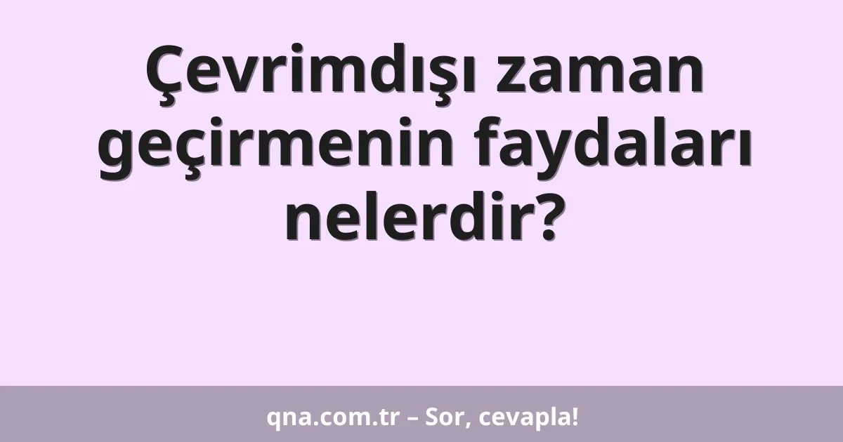 Çevrimdışı zaman geçirmenin faydaları nelerdir?