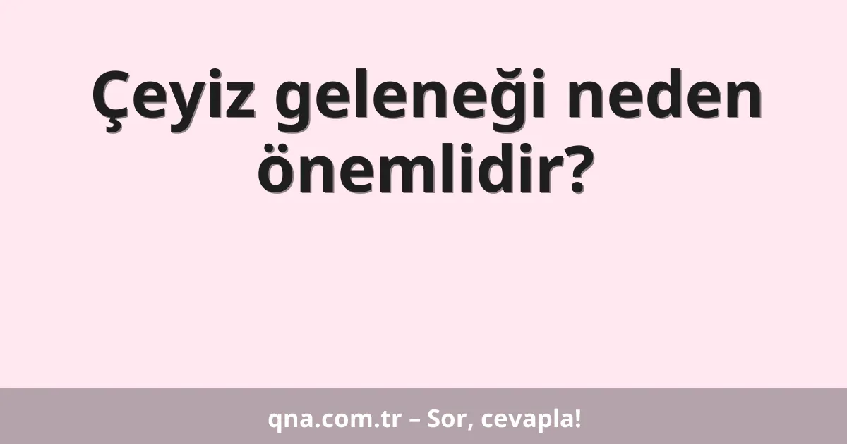Çeyiz geleneği neden önemlidir?