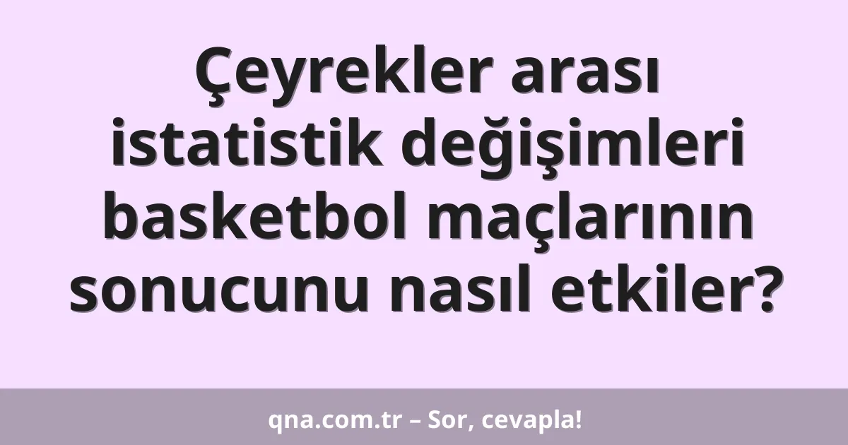 Çeyrekler arası istatistik değişimleri basketbol maçlarının sonucunu nasıl etkiler?
