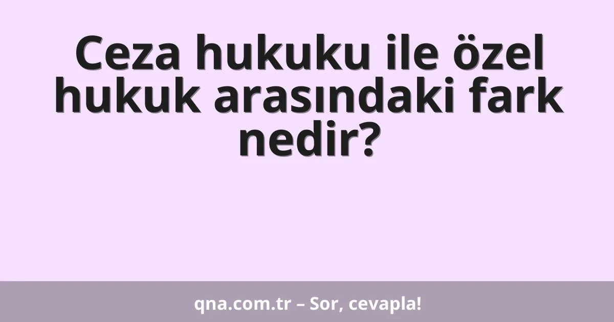 Ceza hukuku ile özel hukuk arasındaki fark nedir?