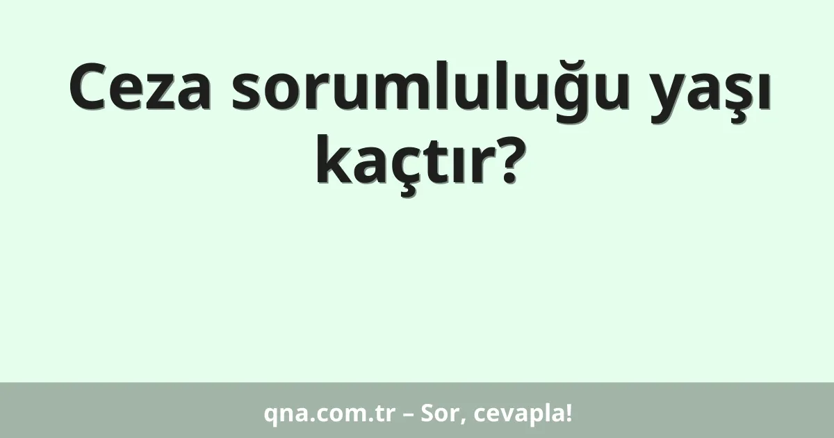 Ceza sorumluluğu yaşı kaçtır?