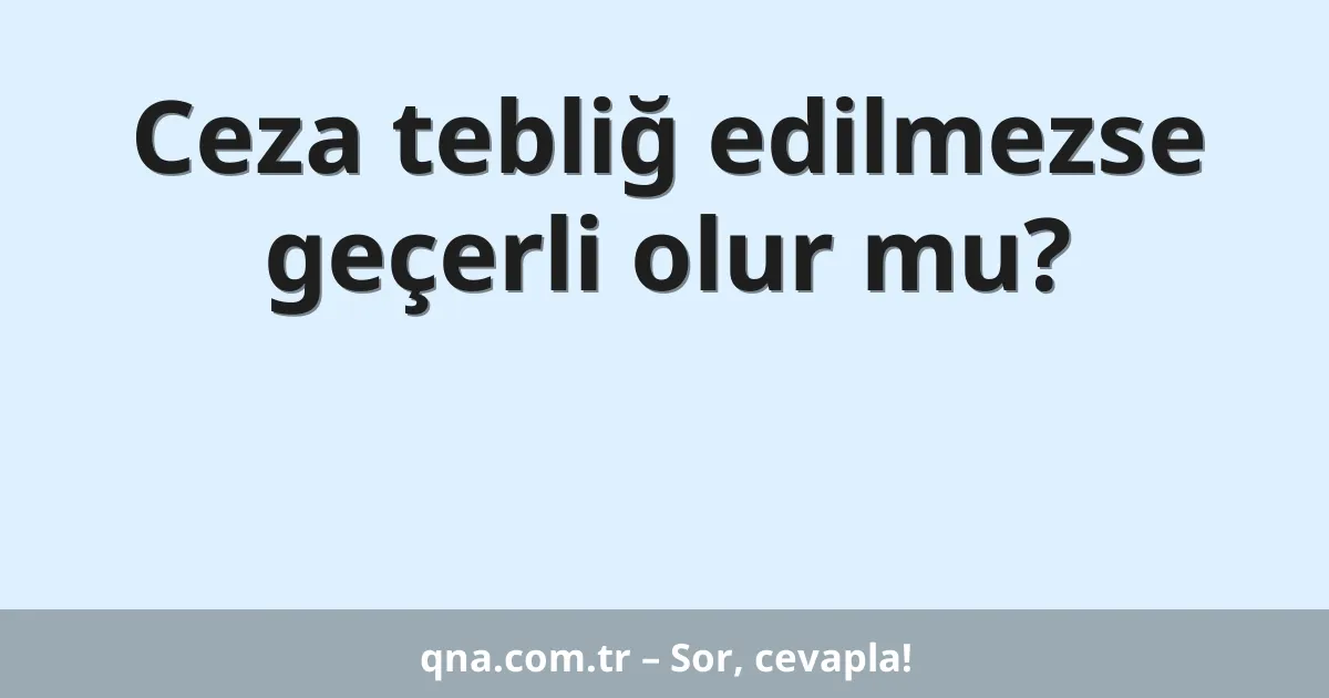 Ceza tebliğ edilmezse geçerli olur mu?