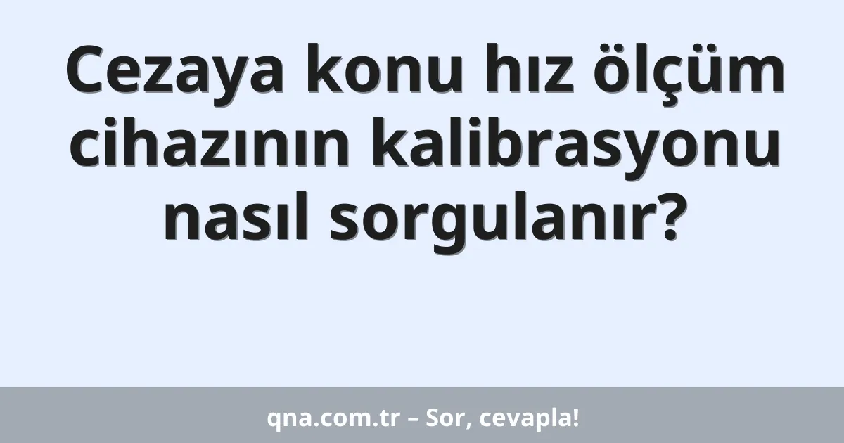 Cezaya konu hız ölçüm cihazının kalibrasyonu nasıl sorgulanır?