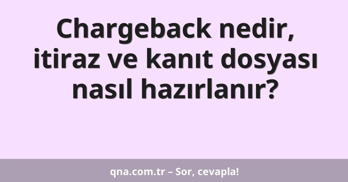 Chargeback nedir, itiraz ve kanıt dosyası nasıl hazırlanır?