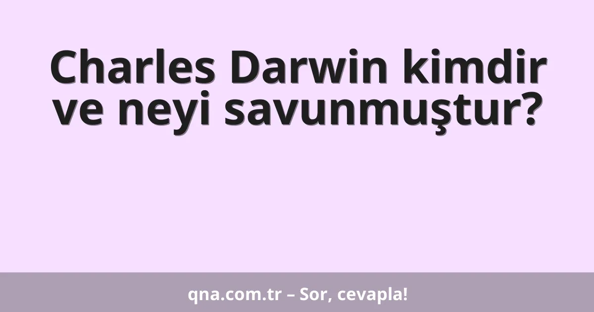 Charles Darwin kimdir ve neyi savunmuştur?