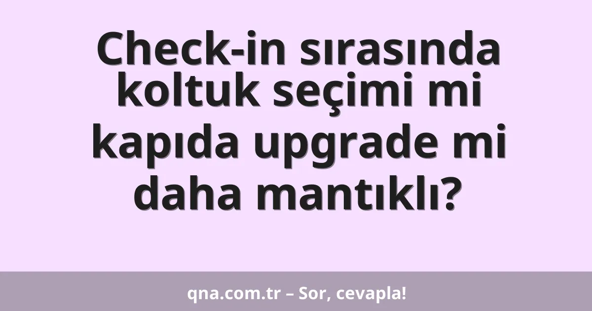 Check-in sırasında koltuk seçimi mi kapıda upgrade mi daha mantıklı?