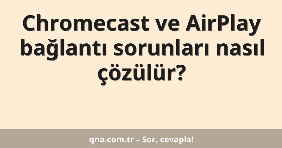 Chromecast ve AirPlay bağlantı sorunları nasıl çözülür?