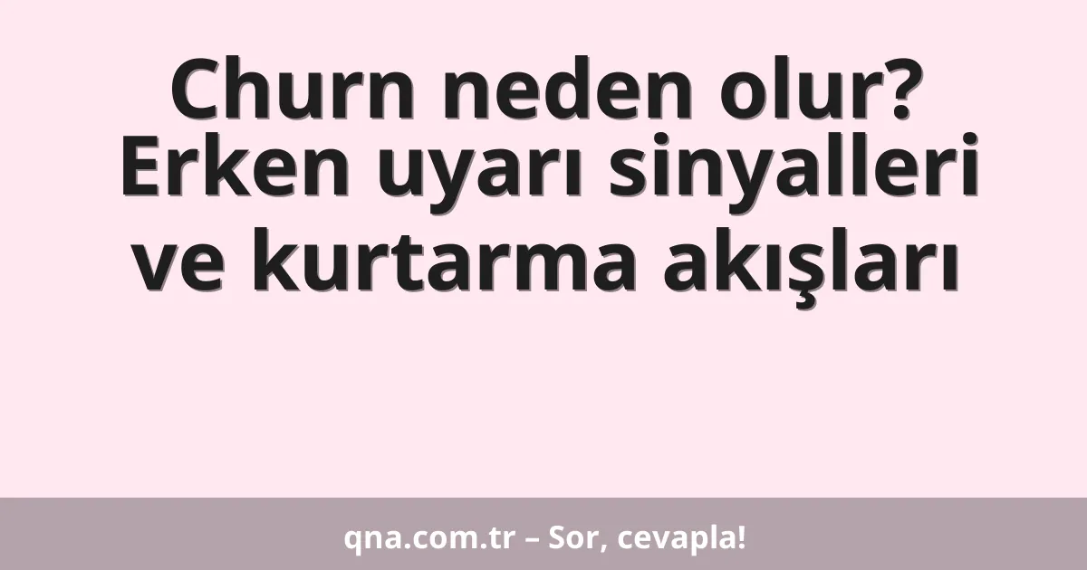 Churn neden olur? Erken uyarı sinyalleri ve kurtarma akışları