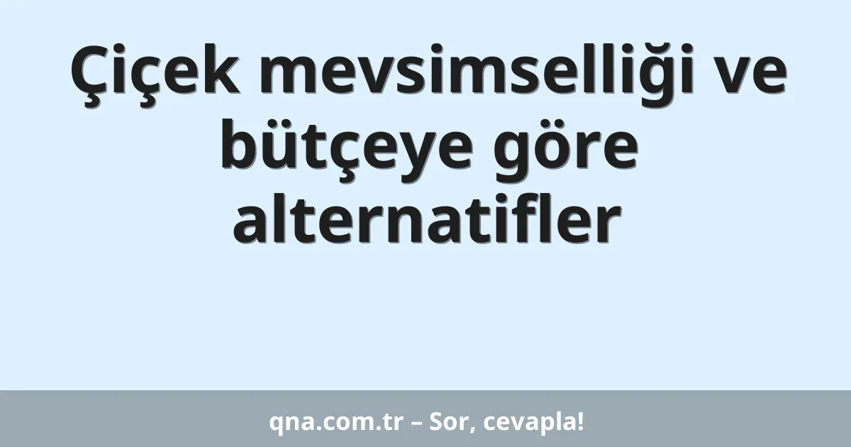 Çiçek mevsimselliği ve bütçeye göre alternatifler