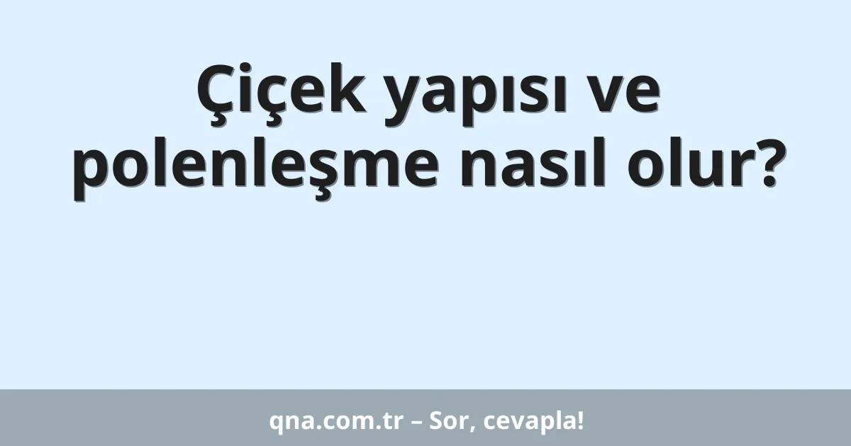 Çiçek yapısı ve polenleşme nasıl olur?