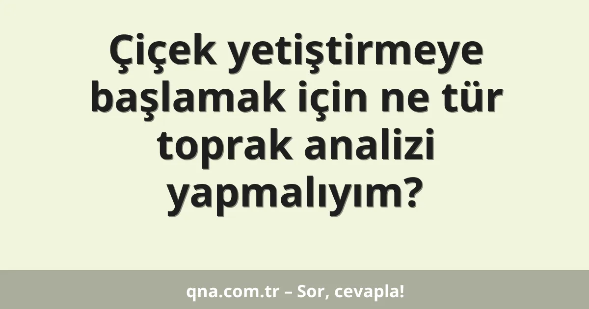 Çiçek yetiştirmeye başlamak için ne tür toprak analizi yapmalıyım?