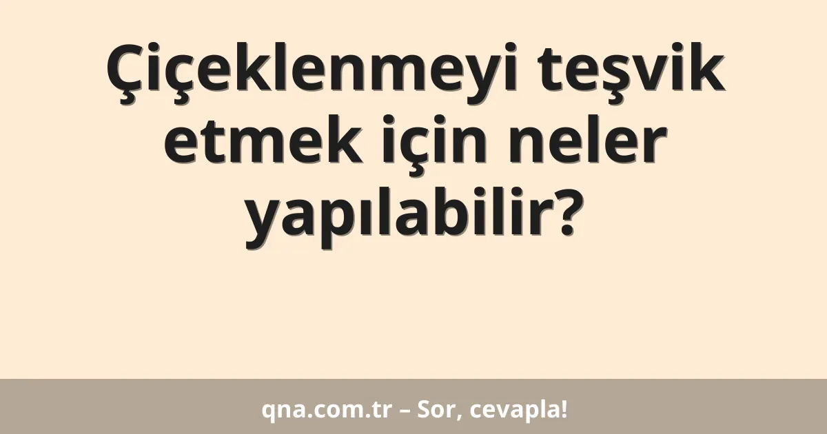 Çiçeklenmeyi teşvik etmek için neler yapılabilir?