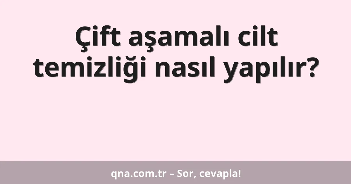 Çift aşamalı cilt temizliği nasıl yapılır?