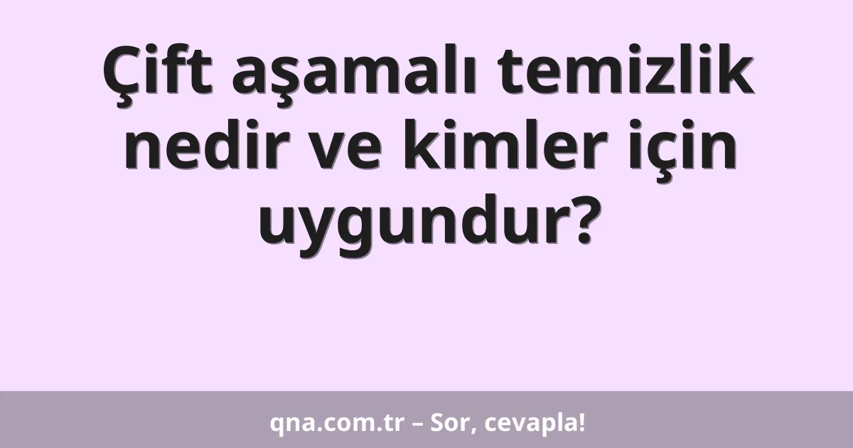 Çift aşamalı temizlik nedir ve kimler için uygundur?
