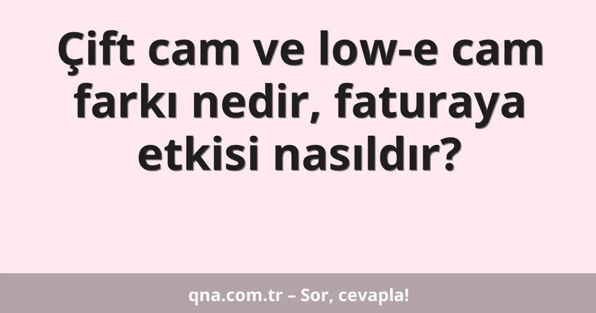 Çift cam ve low-e cam farkı nedir, faturaya etkisi nasıldır?