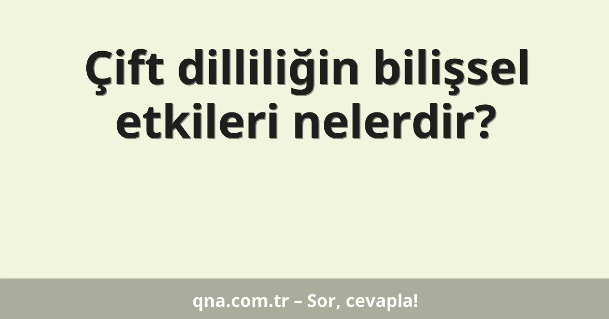 Çift dilliliğin bilişsel etkileri nelerdir?