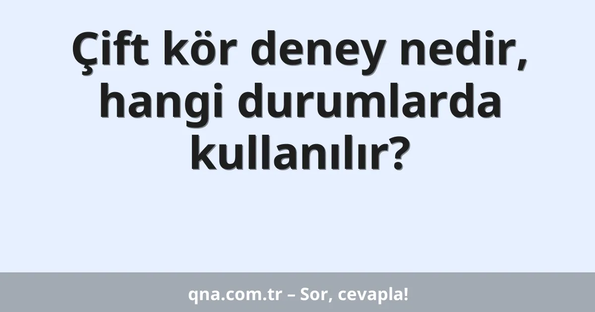 Çift kör deney nedir, hangi durumlarda kullanılır?