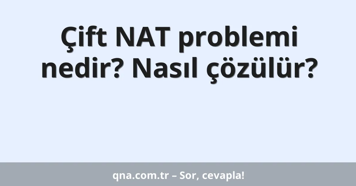 Çift NAT problemi nedir? Nasıl çözülür?