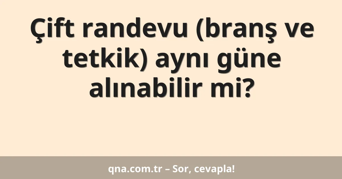 Çift randevu (branş ve tetkik) aynı güne alınabilir mi?