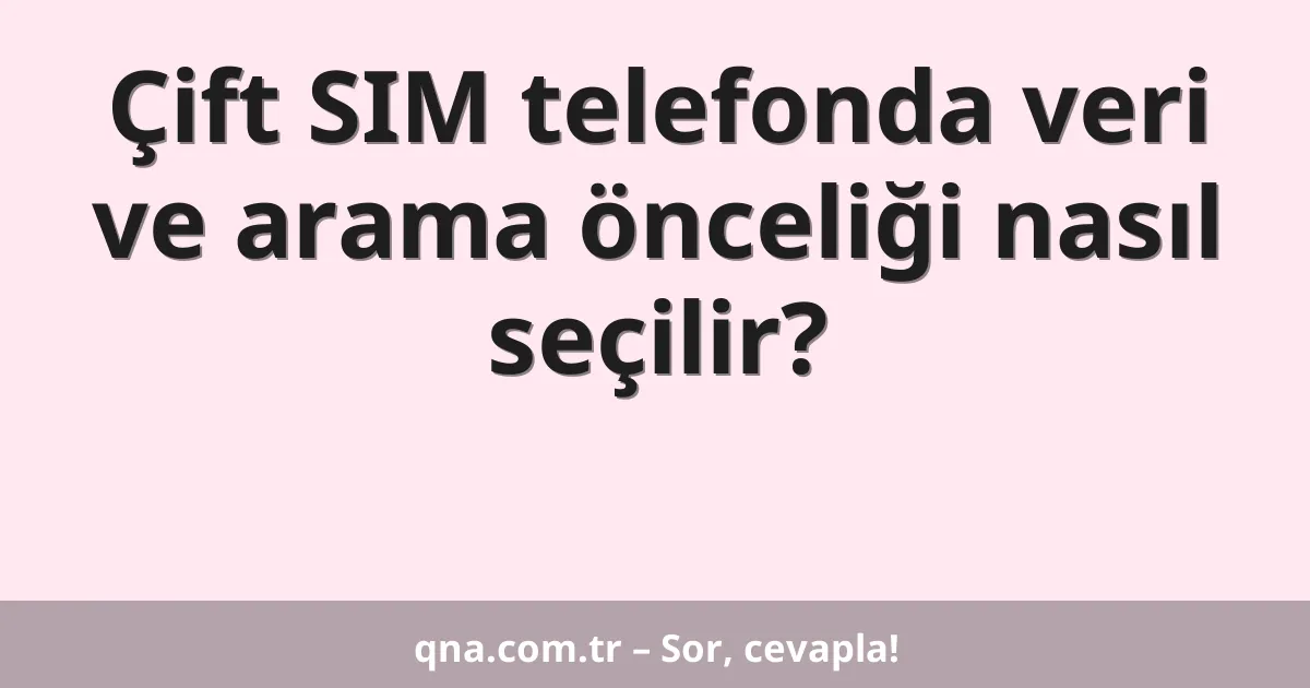 Çift SIM telefonda veri ve arama önceliği nasıl seçilir?