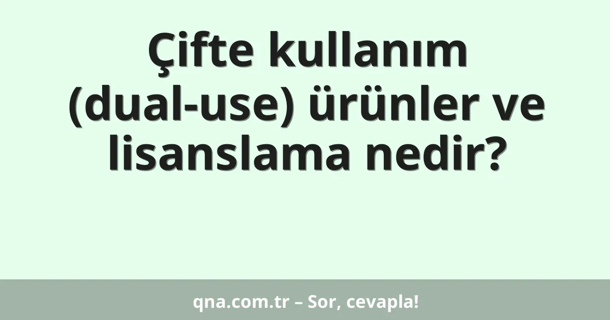 Çifte kullanım (dual-use) ürünler ve lisanslama nedir?