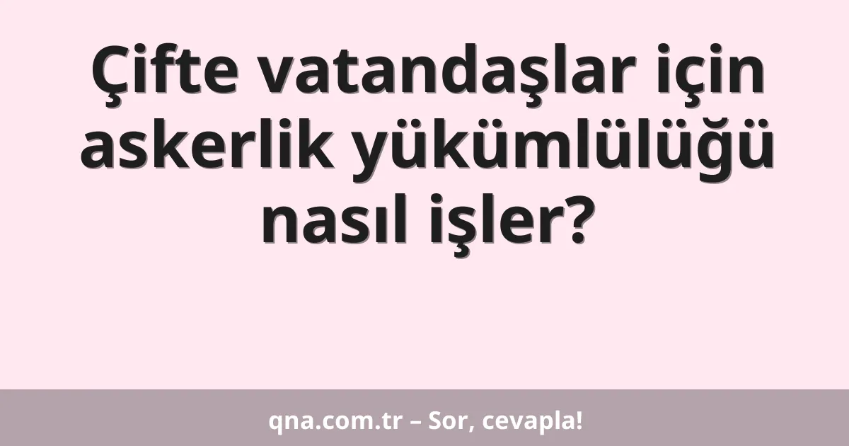 Çifte vatandaşlar için askerlik yükümlülüğü nasıl işler?