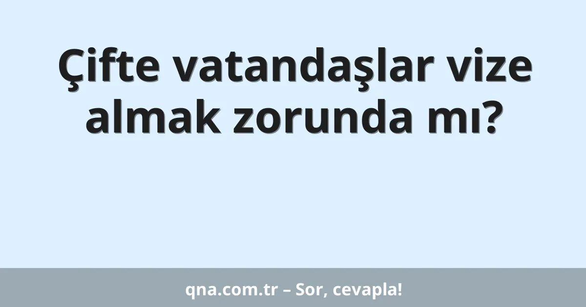 Çifte vatandaşlar vize almak zorunda mı?