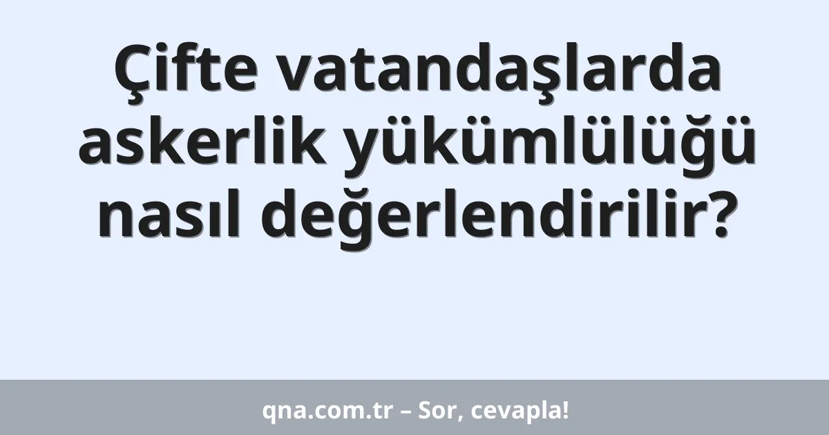 Çifte vatandaşlarda askerlik yükümlülüğü nasıl değerlendirilir?