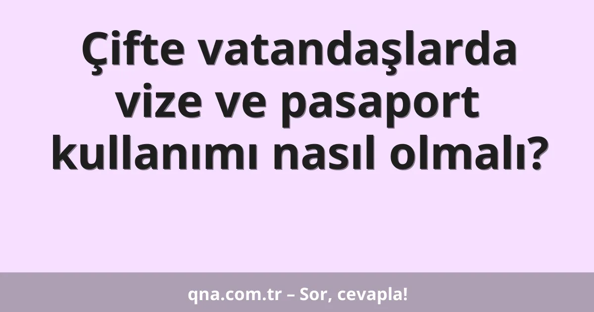 Çifte vatandaşlarda vize ve pasaport kullanımı nasıl olmalı?