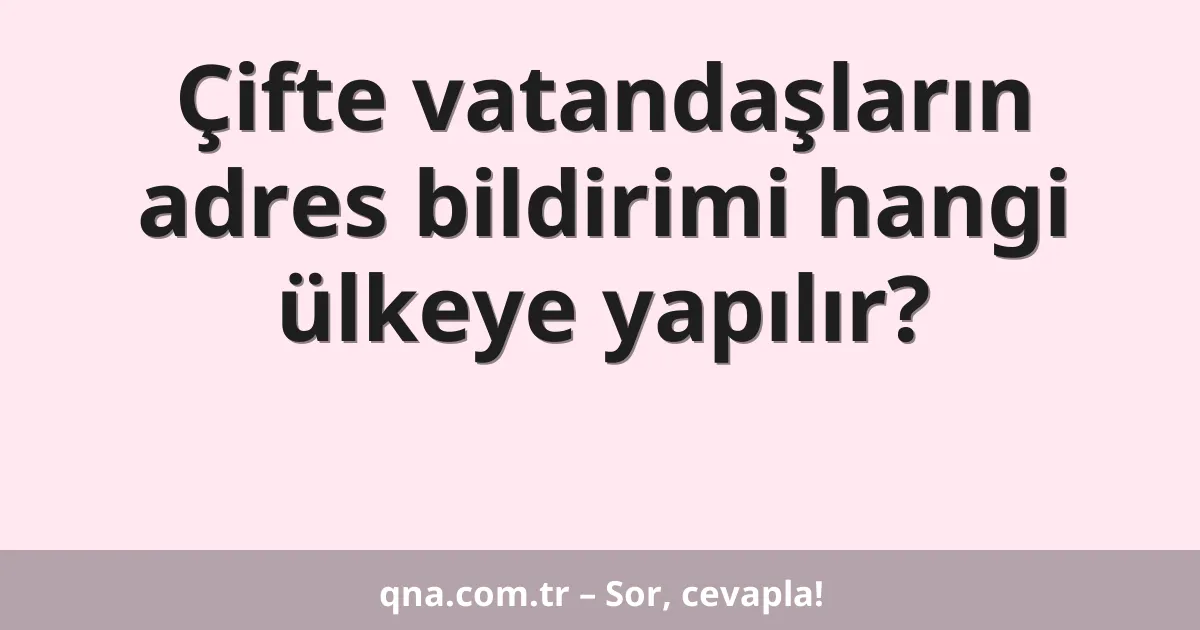 Çifte vatandaşların adres bildirimi hangi ülkeye yapılır?