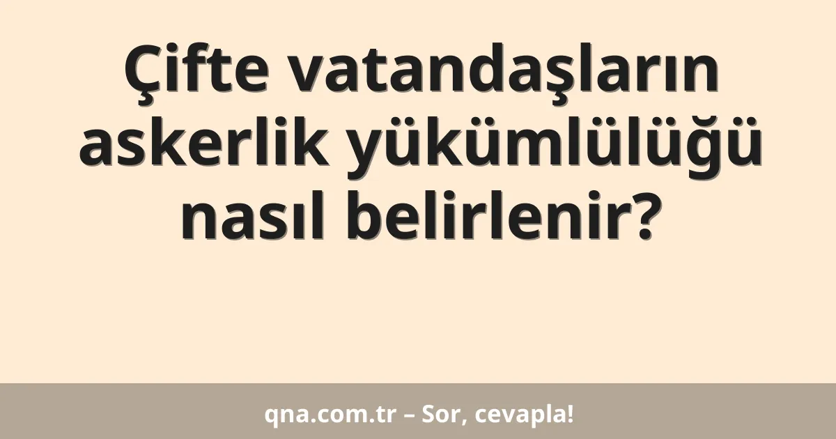 Çifte vatandaşların askerlik yükümlülüğü nasıl belirlenir?