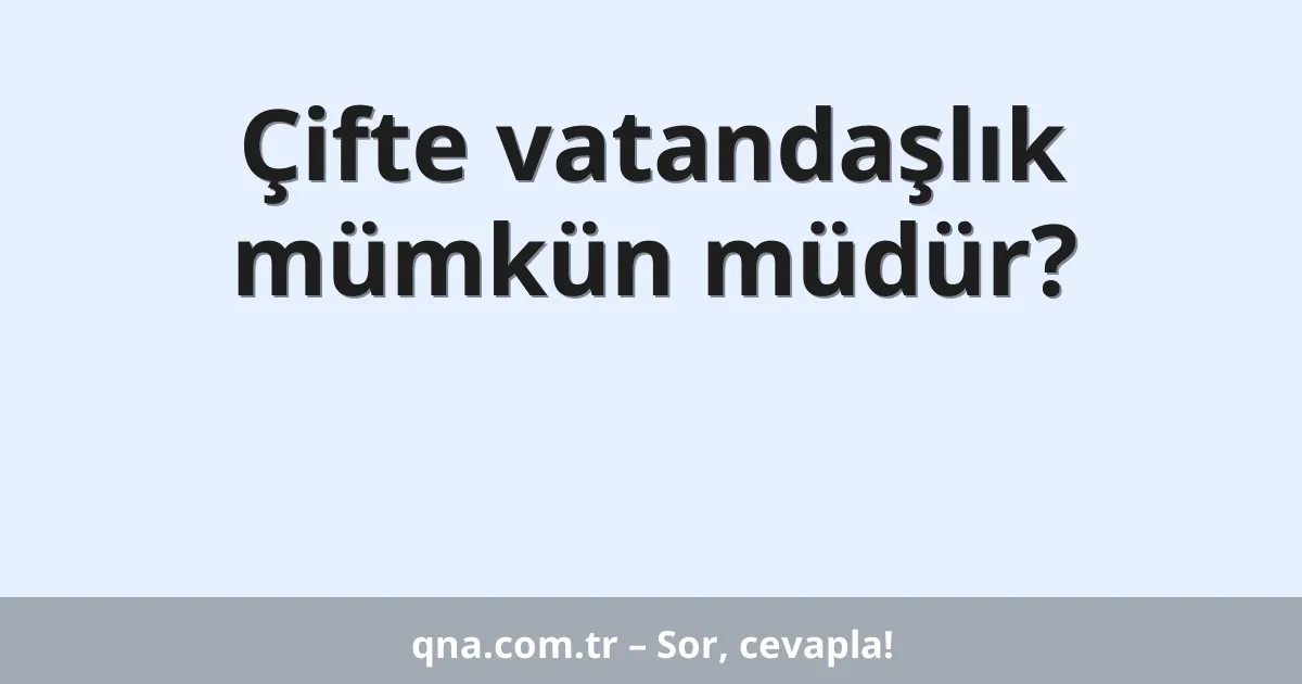 Çifte vatandaşlık mümkün müdür?