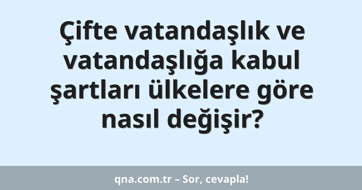 Çifte vatandaşlık ve vatandaşlığa kabul şartları ülkelere göre nasıl değişir?