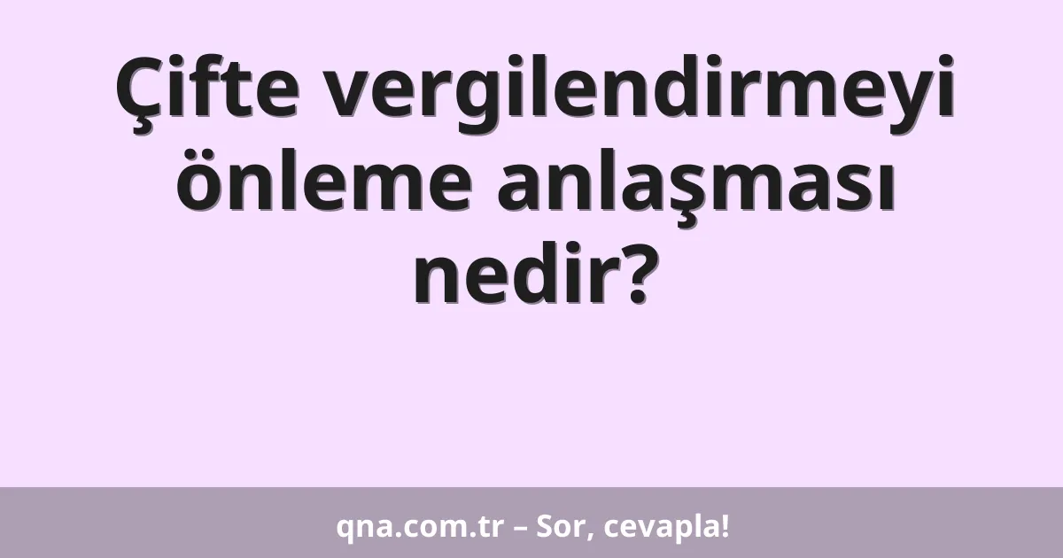 Çifte vergilendirmeyi önleme anlaşması nedir?
