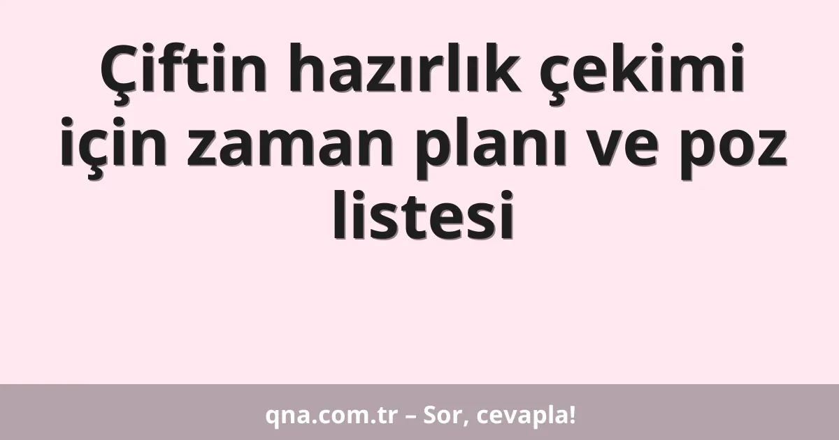 Çiftin hazırlık çekimi için zaman planı ve poz listesi