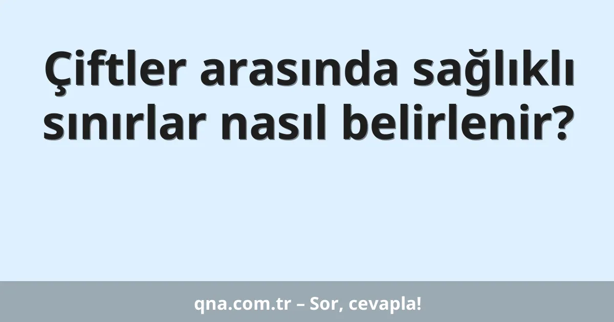 Çiftler arasında sağlıklı sınırlar nasıl belirlenir?