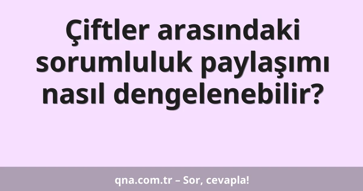 Çiftler arasındaki sorumluluk paylaşımı nasıl dengelenebilir?