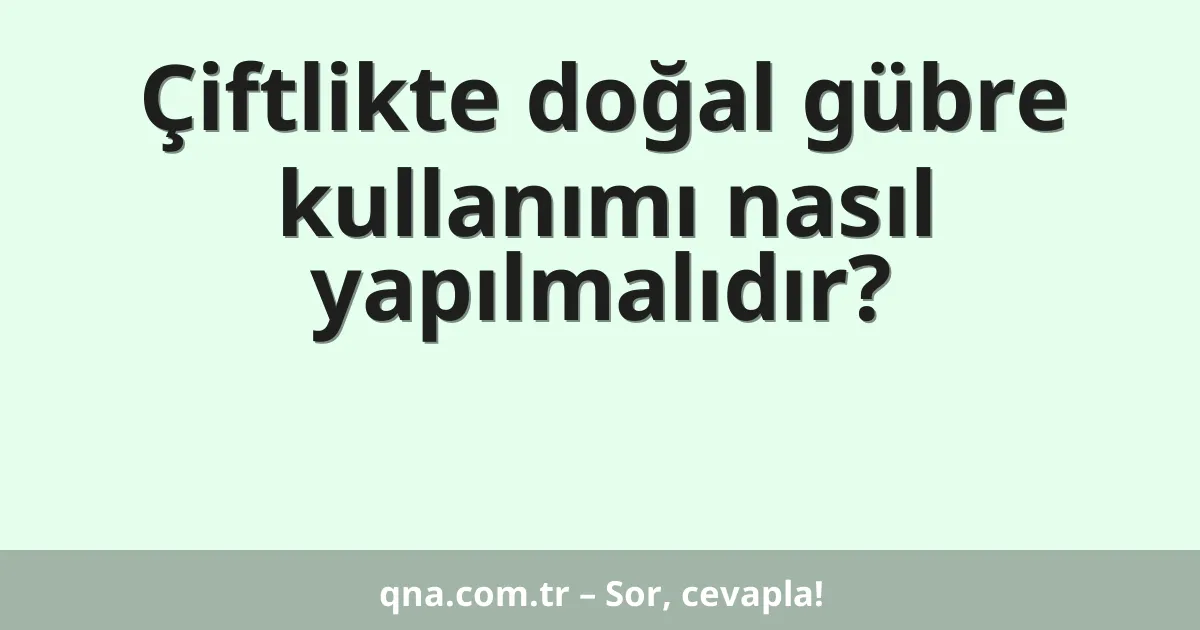 Çiftlikte doğal gübre kullanımı nasıl yapılmalıdır?