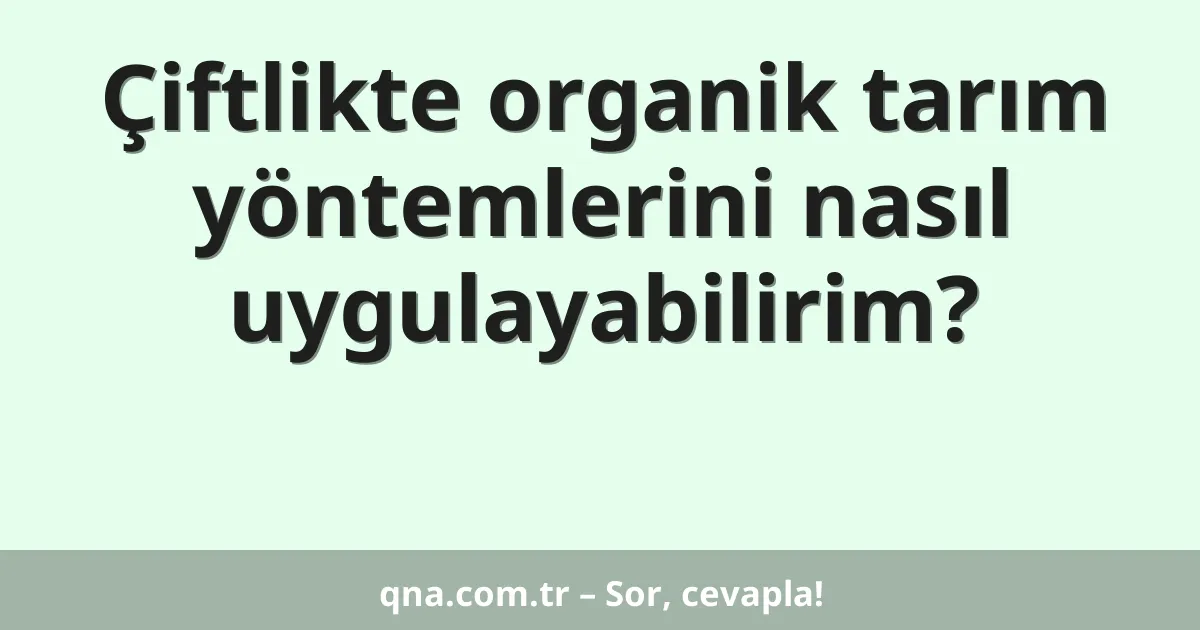 Çiftlikte organik tarım yöntemlerini nasıl uygulayabilirim?