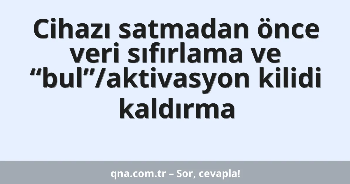 Cihazı satmadan önce veri sıfırlama ve “bul”/aktivasyon kilidi kaldırma