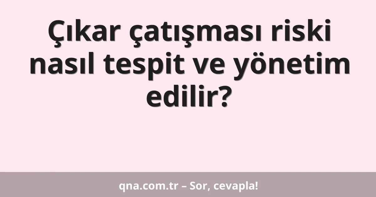 Çıkar çatışması riski nasıl tespit ve yönetim edilir?