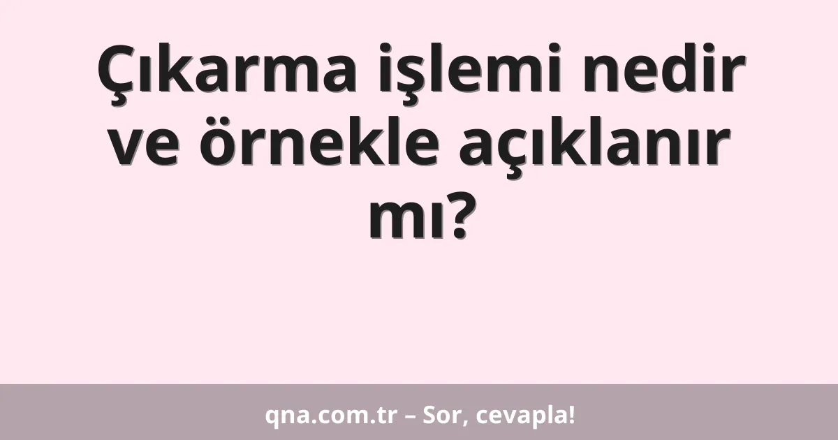 Çıkarma işlemi nedir ve örnekle açıklanır mı?